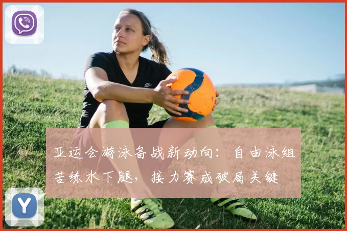 亚运会游泳备战新动向：自由泳组苦练水下腿，接力赛成破局关键 - 2026世界杯