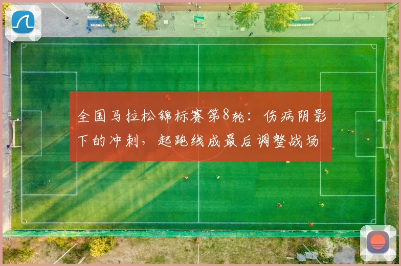 全国马拉松锦标赛第8轮：伤病阴影下的冲刺，起跑线成最后调整战场 - 2026世界杯