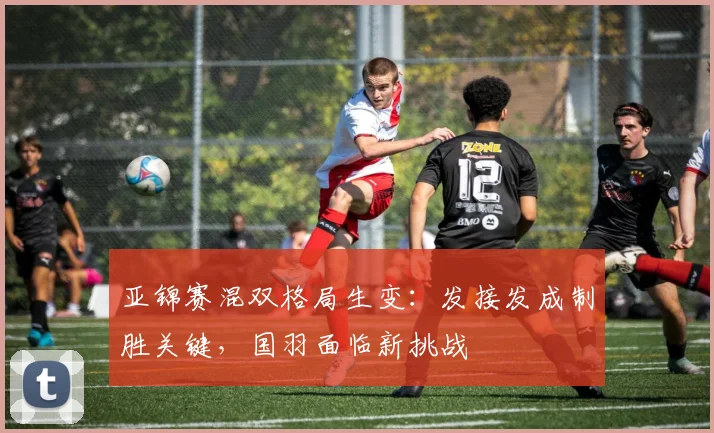亚锦赛混双格局生变：发接发成制胜关键，国羽面临新挑战 - 2026世界杯
