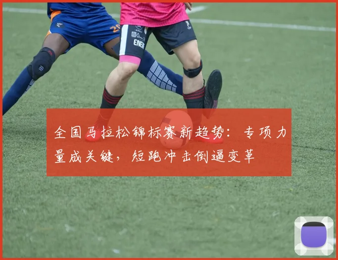 全国马拉松锦标赛新趋势：专项力量成关键，短跑冲击倒逼变革 - 2026世界杯