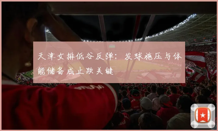 天津女排低谷反弹:发球施压与体能储备成止跌关键