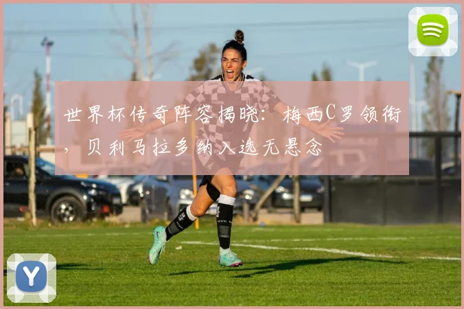 世界杯传奇阵容揭晓：梅西C罗领衔，贝利马拉多纳入选无悬念