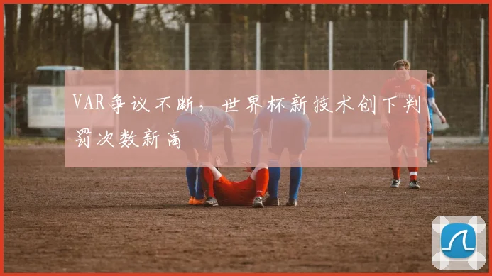 VAR争议不断，世界杯新技术创下判罚次数新高 - 2026世界杯