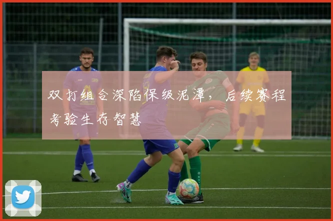 双打组合深陷保级泥潭,后续赛程考验生存智慧
