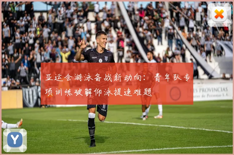 亚运会游泳备战新动向:青年队专项训练破解仰泳提速难题