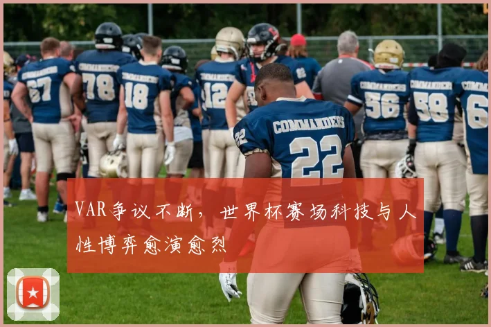 VAR争议不断,世界杯赛场科技与人性博弈愈演愈烈