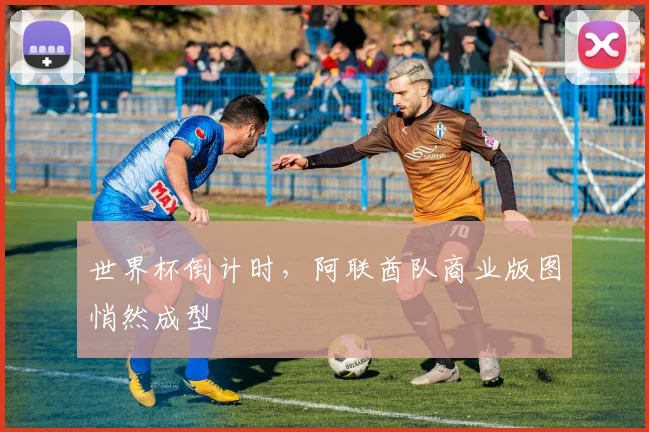 世界杯倒计时，阿联酋队商业版图悄然成型 - 2026世界杯