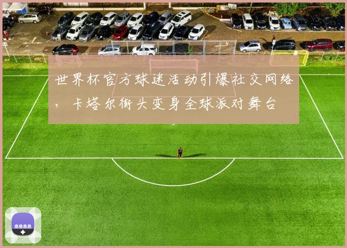 世界杯官方球迷活动引爆社交网络,卡塔尔街头变身全球派对舞台