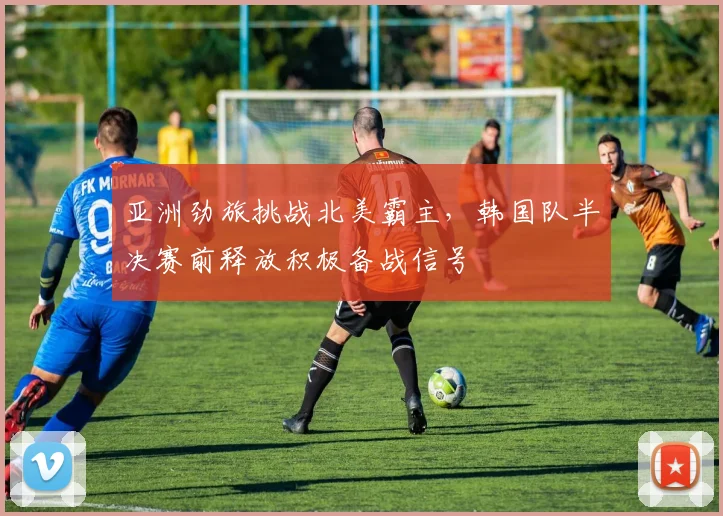 亚洲劲旅挑战北美霸主,韩国队半决赛前释放积极备战信号