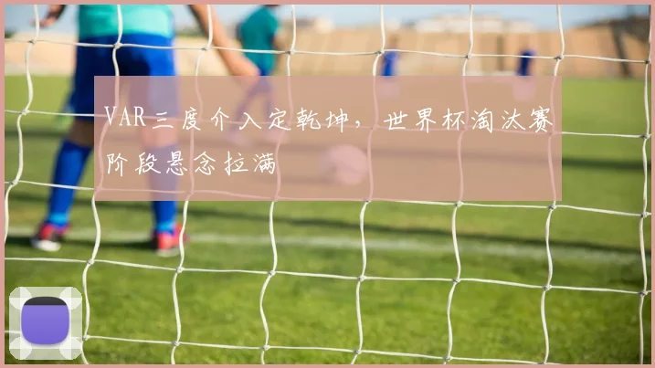VAR三度介入定乾坤,世界杯淘汰赛阶段悬念拉满
