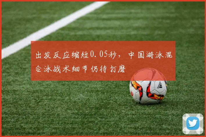 出发反应缩短0.05秒，中国游泳混合泳战术细节仍待打磨 - 2026世界杯