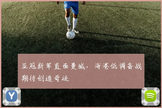 亚冠新军直面曼城,海港低调备战期待创造奇迹