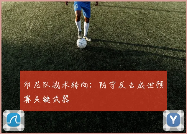 印尼队战术转向:防守反击成世预赛关键武器