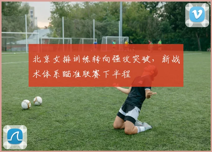 北京女排训练转向强攻突破，新战术体系瞄准联赛下半程 - 2026世界杯