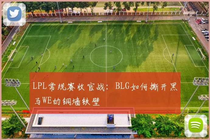 LPL常规赛收官战:BLG如何撕开黑马WE的铜墙铁壁
