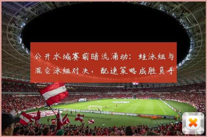 公开水域赛前暗流涌动：蛙泳组与混合泳组对决，配速策略成胜负手 - 2026世界杯