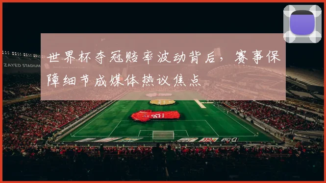 世界杯夺冠赔率波动背后，赛事保障细节成媒体热议焦点