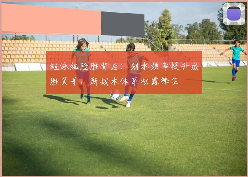 蛙泳组险胜背后:划水频率提升成胜负手,新战术体系初露锋芒