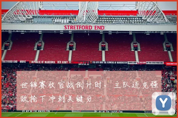 世锦赛收官战倒计时,主队连克强敌抢下冲刺关键分