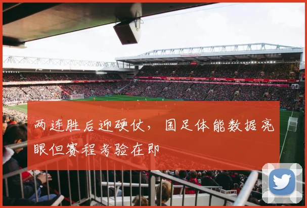 两连胜后迎硬仗,国足体能数据亮眼但赛程考验在即