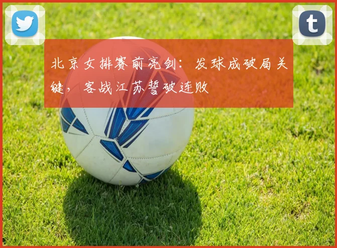 北京女排赛前亮剑：发球成破局关键，客战江苏誓破连败 - 2026世界杯