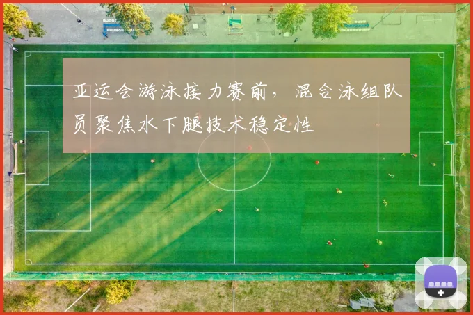 亚运会游泳接力赛前,混合泳组队员聚焦水下腿技术稳定性