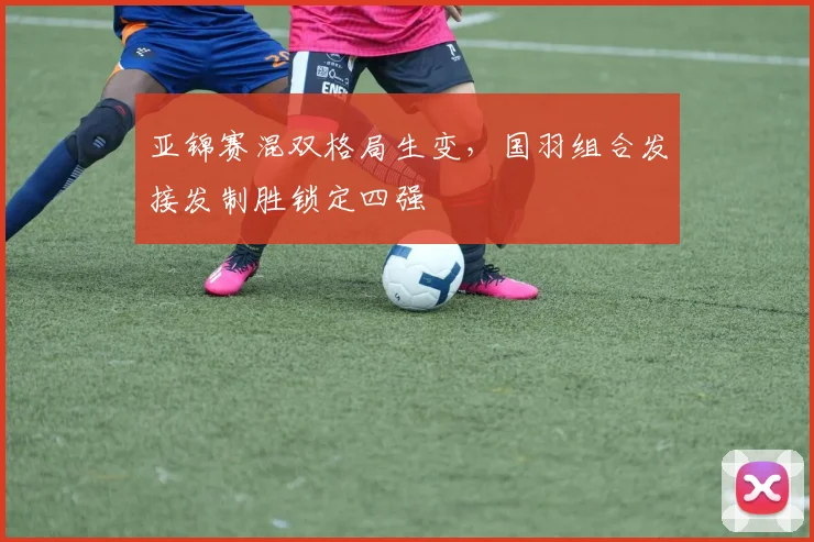 亚锦赛混双格局生变,国羽组合发接发制胜锁定四强