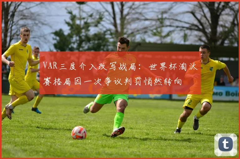 VAR三度介入改写战局:世界杯淘汰赛格局因一次争议判罚悄然转向