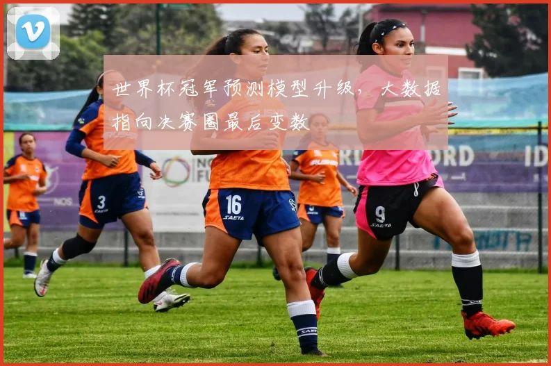 世界杯冠军预测模型升级,大数据指向决赛圈最后变数