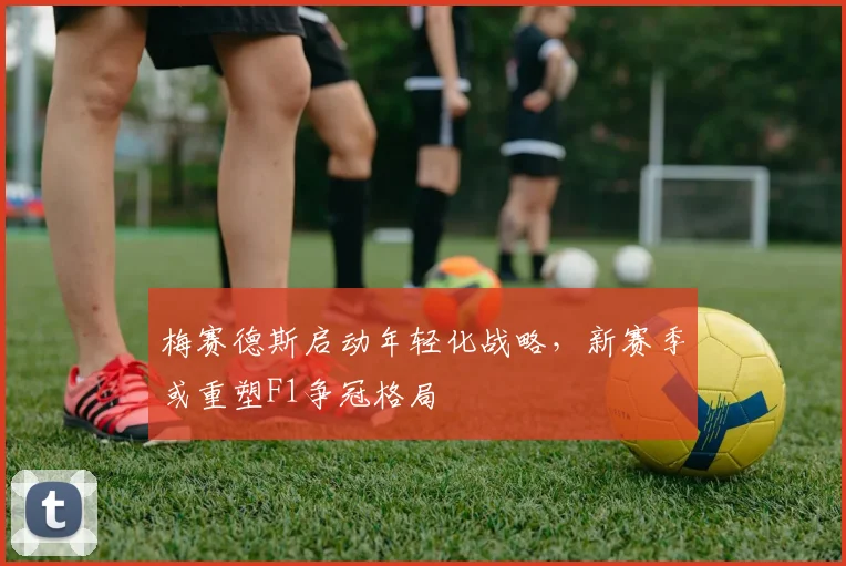 梅赛德斯启动年轻化战略,新赛季或重塑F1争冠格局