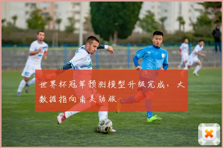 世界杯冠军预测模型升级完成,大数据指向南美劲旅