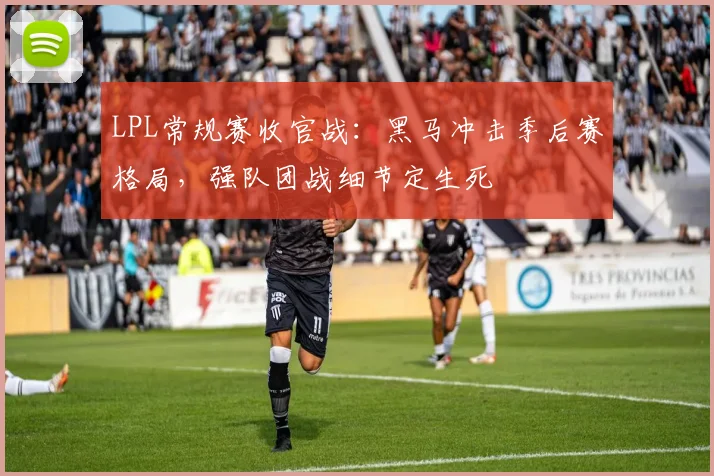 LPL常规赛收官战:黑马冲击季后赛格局,强队团战细节定生死