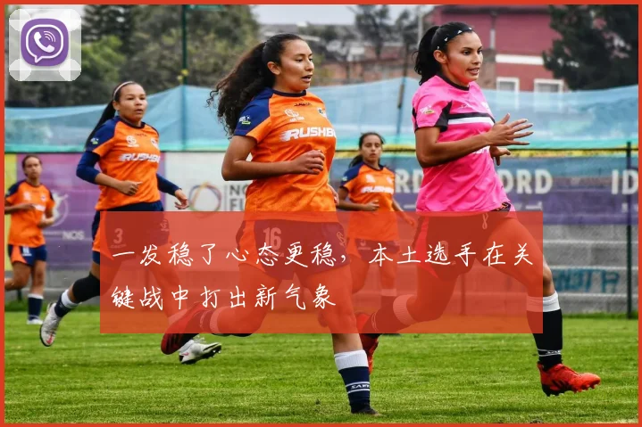 一发稳了心态更稳,本土选手在关键战中打出新气象
