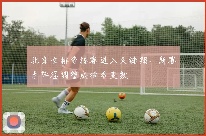 北京女排资格赛进入关键期，新赛季阵容调整成排名变数 - 2026世界杯