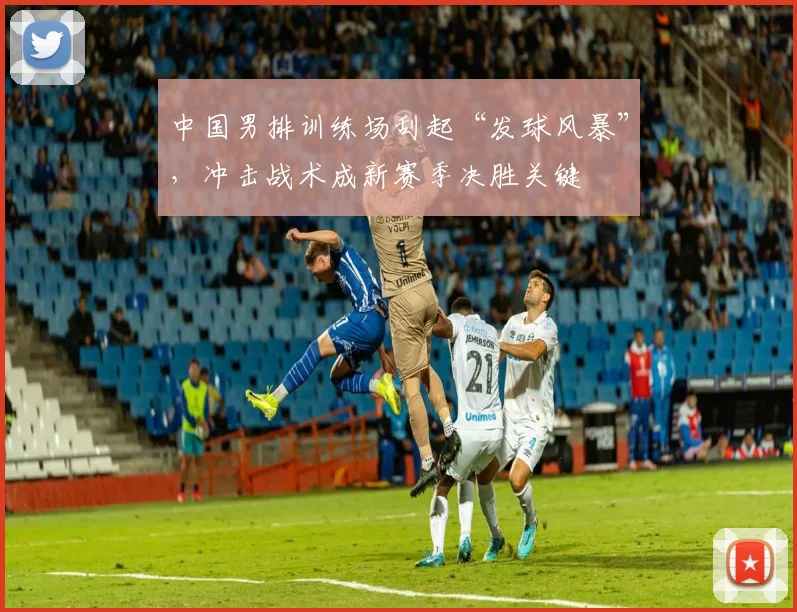 中国男排训练场刮起“发球风暴”，冲击战术成新赛季决胜关键 - 2026世界杯