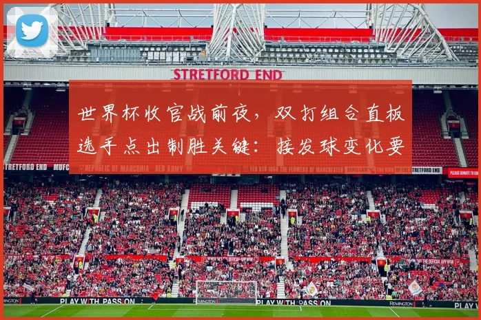 世界杯收官战前夜,双打组合直板选手点出制胜关键:接发球变化要稳