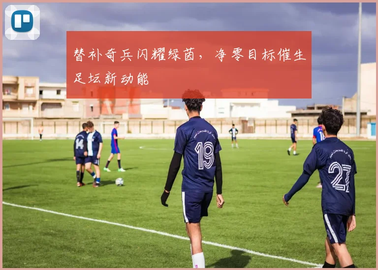 替补奇兵闪耀绿茵,净零目标催生足坛新动能
