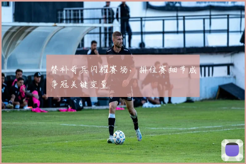 替补奇兵闪耀赛场,排位赛细节成争冠关键变量