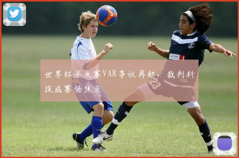 世界杯半决赛VAR争议再起,裁判科技成赛场焦点