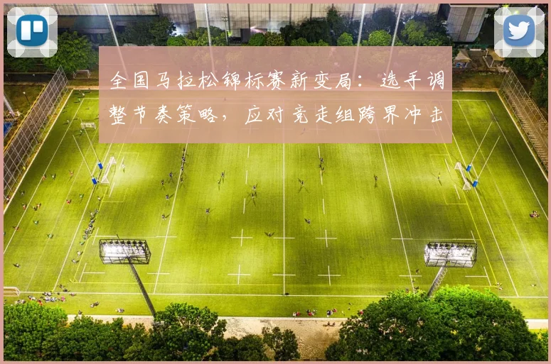 全国马拉松锦标赛新变局：选手调整节奏策略，应对竞走组跨界冲击 - 2026世界杯