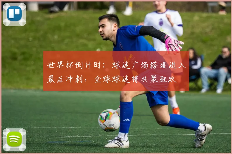 世界杯倒计时：球迷广场搭建进入最后冲刺，全球球迷将共聚狂欢 - 2026世界杯