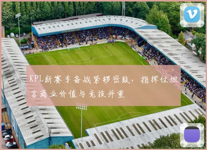 KPL新赛季备战紧锣密鼓,指挥位坦言商业价值与竞技并重