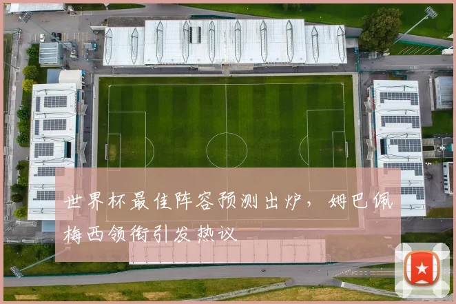 世界杯最佳阵容预测出炉,姆巴佩梅西领衔引发热议