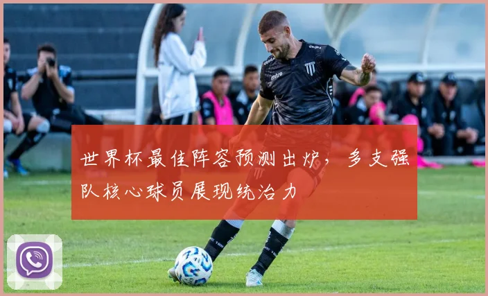 世界杯最佳阵容预测出炉,多支强队核心球员展现统治力