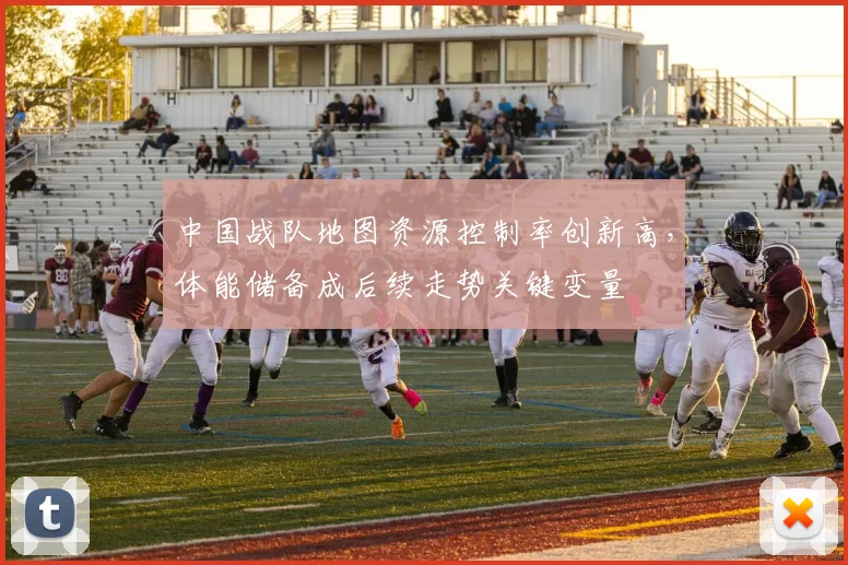中国战队地图资源控制率创新高,体能储备成后续走势关键变量